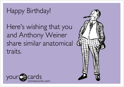 Happy Birthday!

Here's wishing that you
and Anthony Weiner
share similar anatomical
traits.