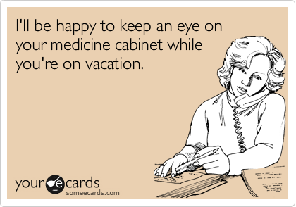I'll be happy to keep an eye on
your medicine cabinet while
you're on vacation.