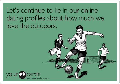 Let's continue to lie in our online dating profiles about how much we love the outdoors.