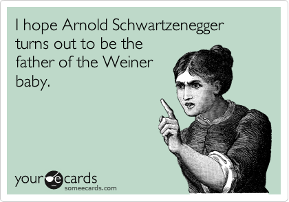 I hope Arnold Schwartzenegger turns out to be the
father of the Weiner
baby.