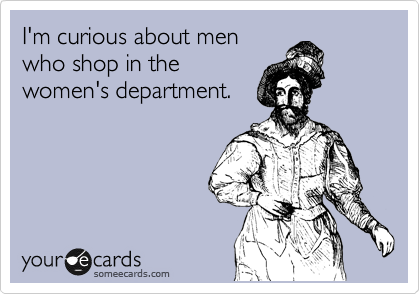 I'm curious about men
who shop in the
women's department.