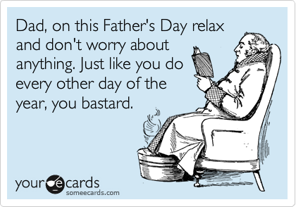 Dad, on this Father's Day relax
and don't worry about
anything. Just like you do
every other day of the
year, you bastard.