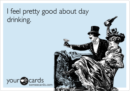 I feel pretty good about day drinking. 