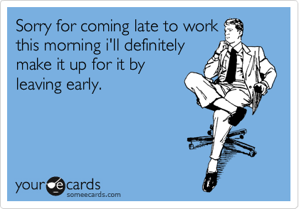 Sorry for coming late to work
this morning i'll definitely
make it up for it by
leaving early.