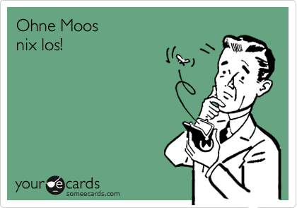 Ohne Moos
nix los!