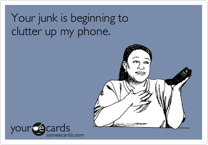 Your junk is beginning to 
clutter up my phone.
