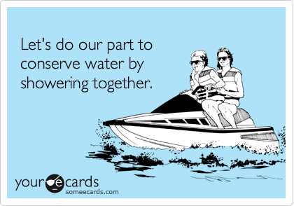 
 Let's do our part to 
 conserve water by 
 showering together.