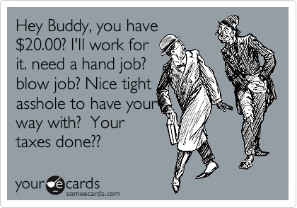 Hey Buddy You Have 2420 00 Ill Work For It Need A Hand Job Blow Job Nice Tight Asshole To Have Your Way With Your Taxes Done Workplace Ecard Hey Buddy You Have 2420 00 Ill Work For It Need A Hand Job Blow Job Nice Tight Asshole To Have Your Way With Your Taxes Done Workplace Ecard