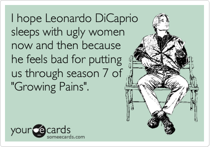 I hope Leonardo DiCaprio
sleeps with ugly women
now and then because
he feels bad for putting
us through season 7 of
"Growing Pains".