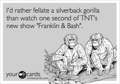 I'd rather fellate a silverback gorilla than watch one second of TNT's new show "Franklin & Bash".