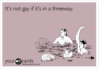 It's not gay if it's in a threeway. 