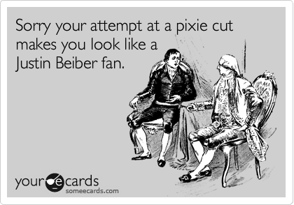 Sorry your attempt at a pixie cut makes you look like a
Justin Beiber fan.
