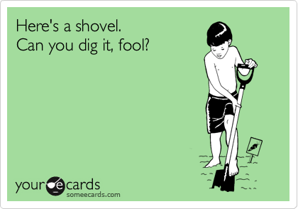 Here's a shovel.  
Can you dig it, fool?