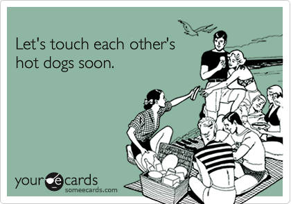 
Let's touch each other's 
hot dogs soon. 
