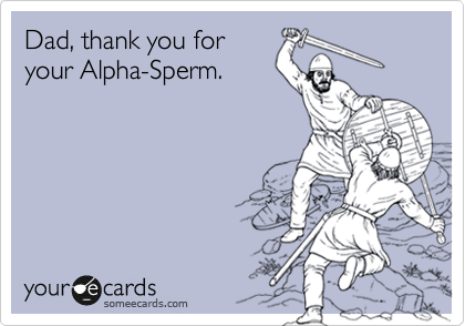 Dad, thank you for
your Alpha-Sperm.