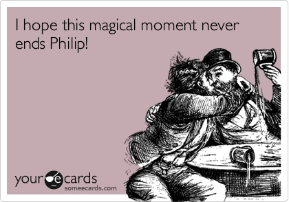 I hope this magical moment never ends Philip!