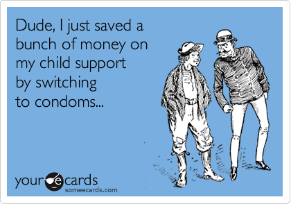 Dude, I just saved a 
bunch of money on 
my child support 
by switching
to condoms...