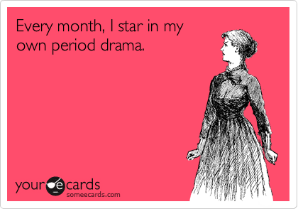Every month, I star in my
own period drama. 