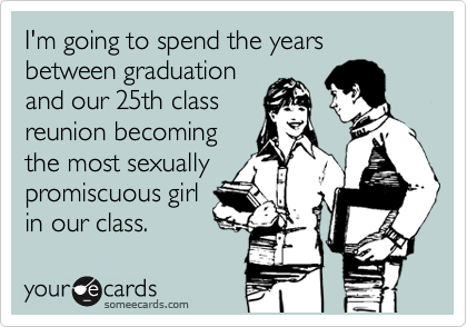 I'm going to spend the years between graduation
and our 25th class
reunion becoming
the most sexually
promiscuous girl
in our class. 