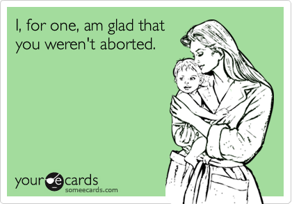 I, for one, am glad that
you weren't aborted. 