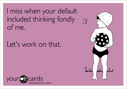 I miss when your default
included thinking fondly  
of me.    

Let's work on that.