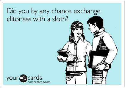 Did you by any chance exchange clitorises with a sloth?