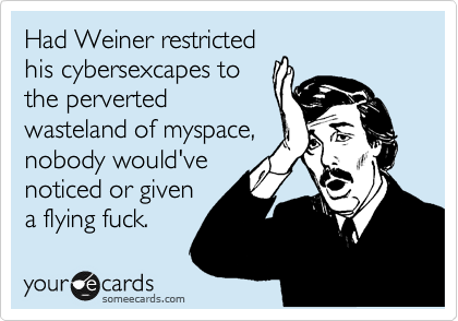 Had Weiner restricted
his cybersexcapes to
the perverted
wasteland of myspace,
nobody would've
noticed or given
a flying fuck. 