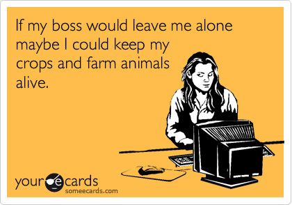 If my boss would leave me alone maybe I could keep my
crops and farm animals
alive. 