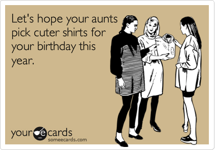 Let's hope your aunts
pick cuter shirts for
your birthday this
year.