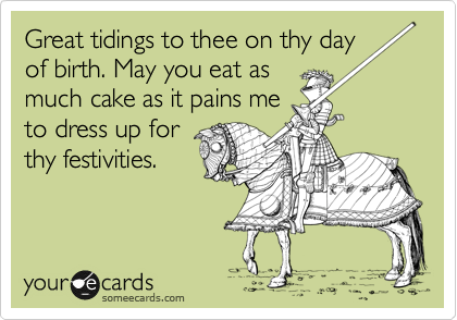 Great tidings to thee on thy day
of birth. May you eat as
much cake as it pains me
to dress up for
thy festivities.