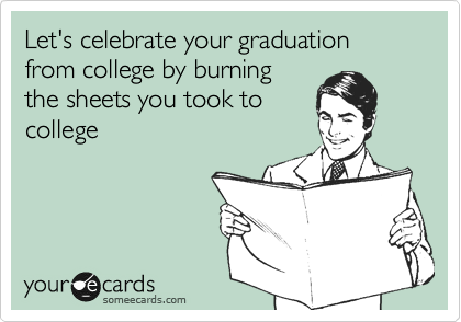 Let's celebrate your graduation from college by burning
the sheets you took to
college