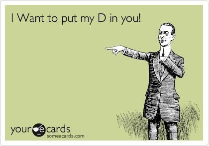 I Want to put my D in you!