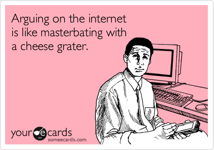 Arguing on the internet
is like masterbating with
a cheese grater.
