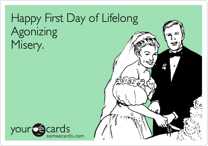 Happy First Day of Lifelong
Agonizing
Misery.