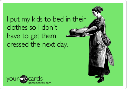 
I put my kids to bed in their
clothes so I don't  
have to get them
dressed the next day.