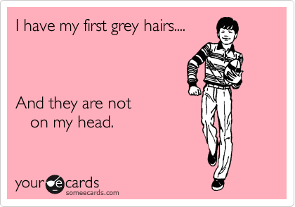 I have my first grey hairs....



And they are not
   on my head.