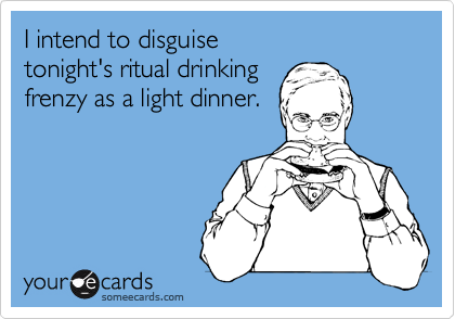I intend to disguise 
tonight's ritual drinking 
frenzy as a light dinner.
