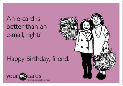 
An e-card is
better than an
e-mail, right?


Happy Birthday, friend. 