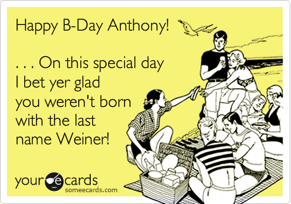 Happy B-Day Anthony! 

. . . On this special day
I bet yer glad 
you weren't born 
with the last
name Weiner! 