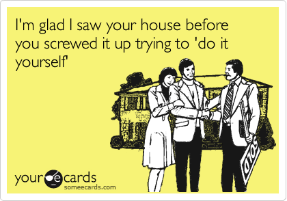 I'm glad I saw your house before you screwed it up trying to 'do it yourself'