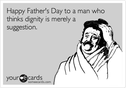 Happy Father's Day to a man who thinks dignity is merely a
suggestion.