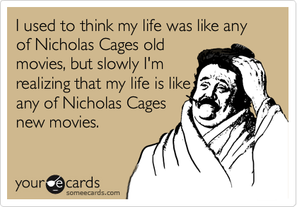 I used to think my life was like any of Nicholas Cages old
movies, but slowly I'm
realizing that my life is like
any of Nicholas Cages
new movies. 
