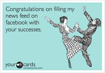 Congratulations on filling my
news feed on
facebook with
your successes. 