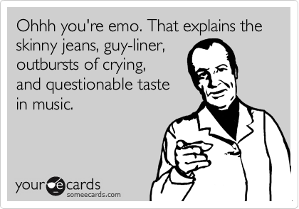 Ohhh you're emo. That explains the skinny jeans, guy-liner, 
outbursts of crying, 
and questionable taste 
in music. 
