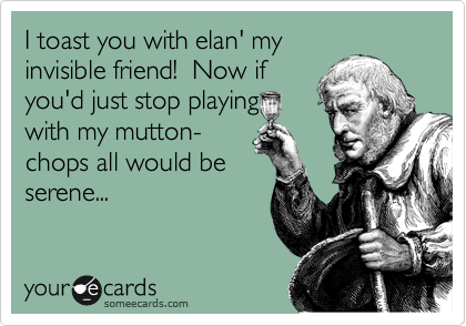 I toast you with elan' my
invisible friend!  Now if
you'd just stop playing
with my mutton-
chops all would be
serene...