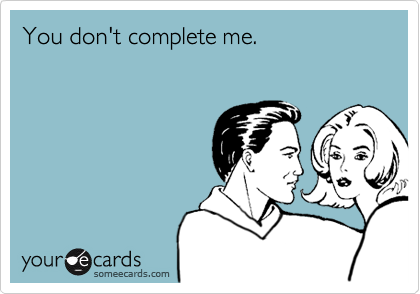 You don't complete me.