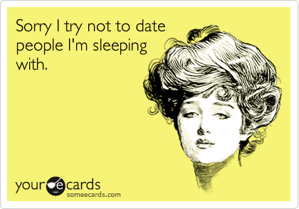 Sorry I try not to date
people I'm sleeping
with.