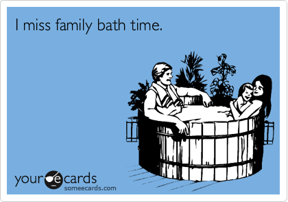 I miss family bath time.