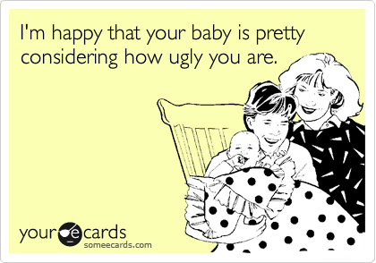 I'm happy that your baby is pretty considering how ugly you are.