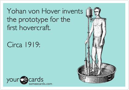 Yohan von Hover invents
the prototype for the
first hovercraft. 

Circa 1919: 